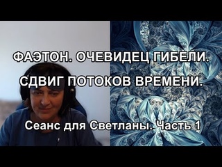 ФАЭТОН. ОЧЕВИДЕЦ ГИБЕЛИ. СДВИГ ПОТОКОВ ВРЕМЕНИ. Сеанс для Светланы. Часть 1